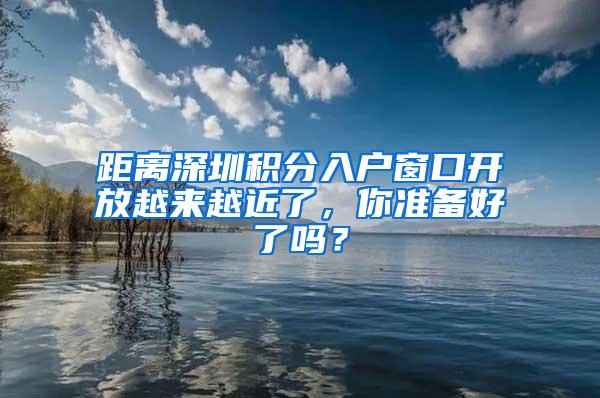 距离深圳积分入户窗口开放越来越近了，你准备好了吗？