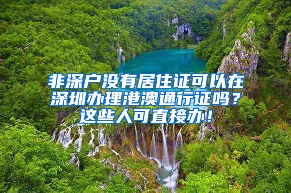 非深户没有居住证可以在深圳办理港澳通行证吗？这些人可直接办！