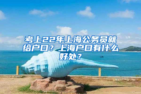 考上22年上海公务员就给户口？上海户口有什么好处？