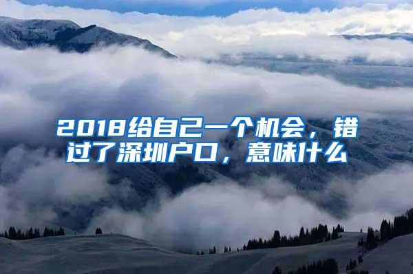 2018给自己一个机会，错过了深圳户口，意味什么