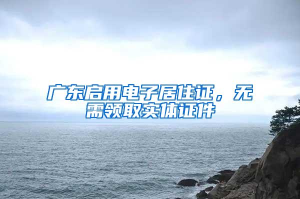 广东启用电子居住证，无需领取实体证件