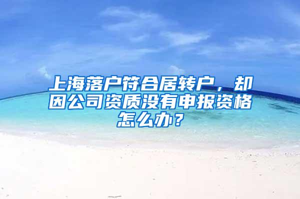 上海落户符合居转户，却因公司资质没有申报资格怎么办？