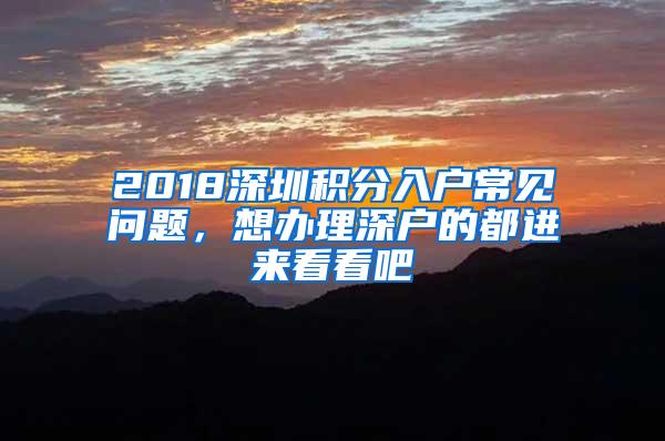 2018深圳积分入户常见问题，想办理深户的都进来看看吧