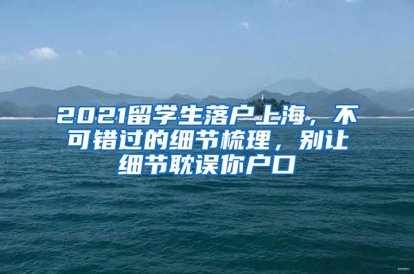 2021留学生落户上海，不可错过的细节梳理，别让细节耽误你户口