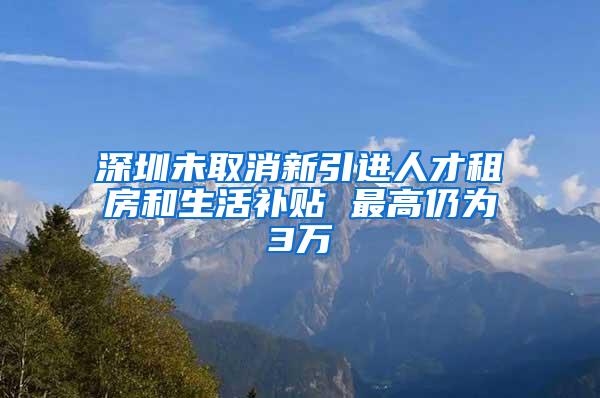 深圳未取消新引进人才租房和生活补贴 最高仍为3万