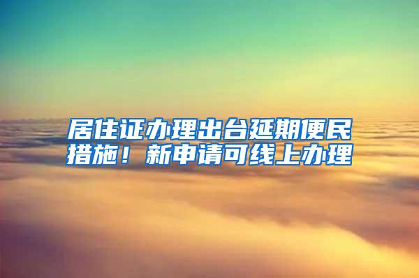 居住证办理出台延期便民措施！新申请可线上办理