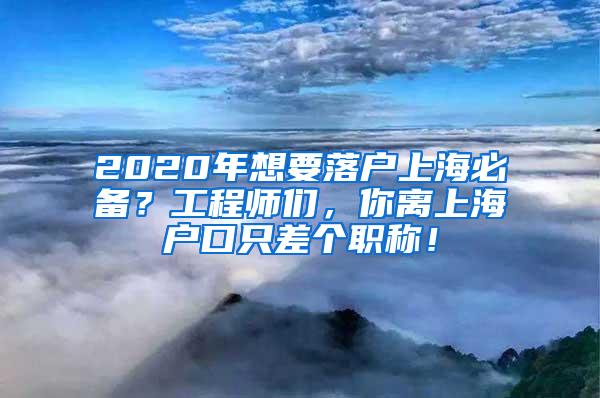 2020年想要落户上海必备？工程师们，你离上海户口只差个职称！