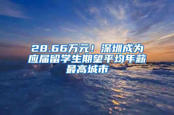 28.66万元！深圳成为应届留学生期望平均年薪最高城市