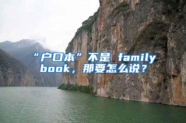 “户口本”不是 family book，那要怎么说？