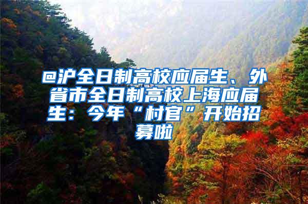 @沪全日制高校应届生、外省市全日制高校上海应届生：今年“村官”开始招募啦