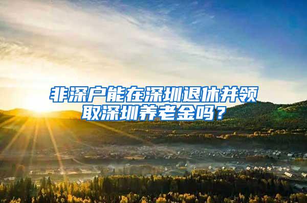 非深户能在深圳退休并领取深圳养老金吗？