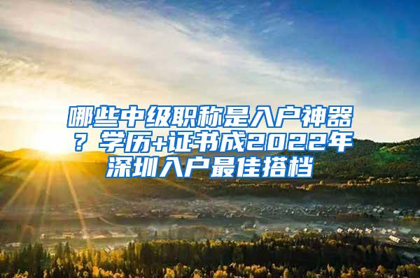 哪些中级职称是入户神器？学历+证书成2022年深圳入户最佳搭档