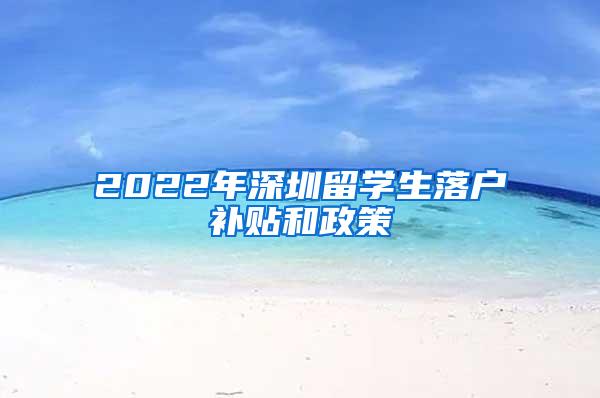 2022年深圳留学生落户补贴和政策