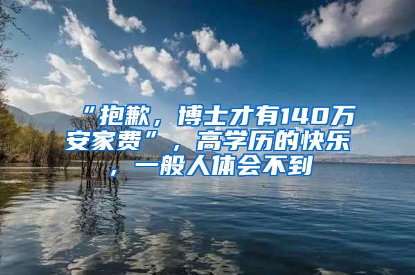 “抱歉，博士才有140万安家费”，高学历的快乐，一般人体会不到