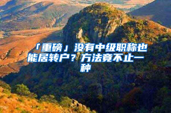 「重磅」没有中级职称也能居转户？方法竟不止一种