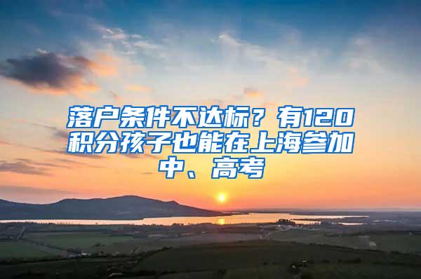 落户条件不达标？有120积分孩子也能在上海参加中、高考