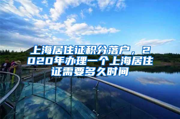 上海居住证积分落户，2020年办理一个上海居住证需要多久时间