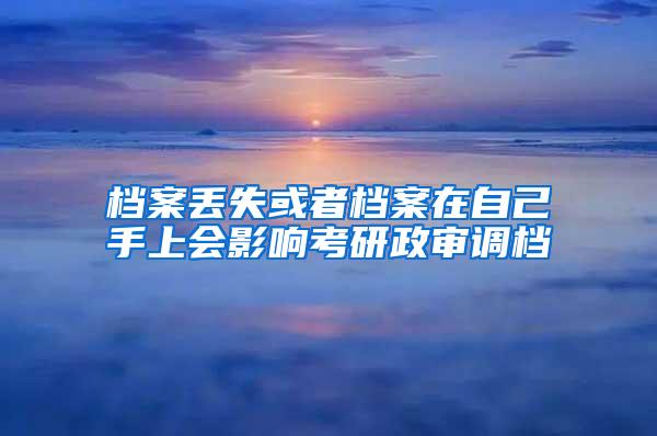 档案丢失或者档案在自己手上会影响考研政审调档