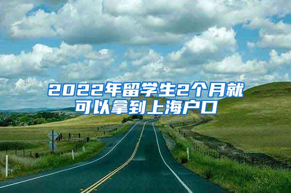 2022年留学生2个月就可以拿到上海户口