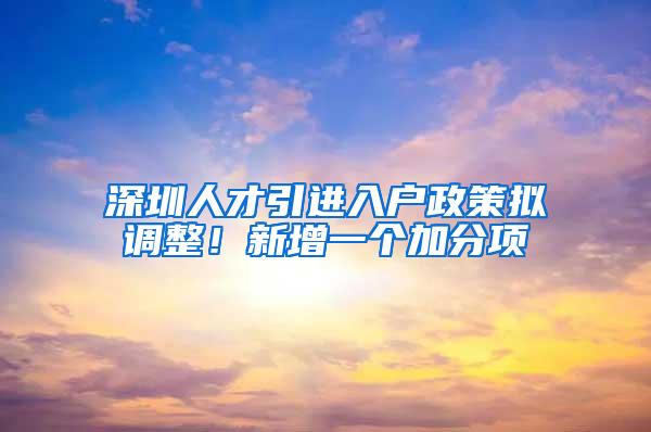 深圳人才引进入户政策拟调整！新增一个加分项