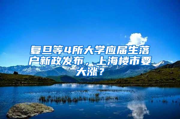 复旦等4所大学应届生落户新政发布，上海楼市要大涨？