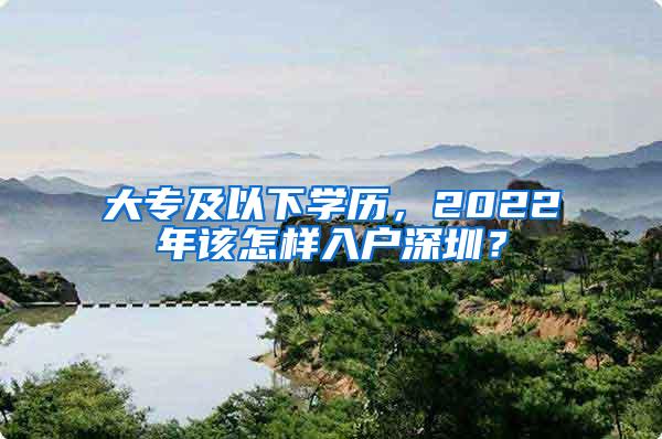 大专及以下学历，2022年该怎样入户深圳？