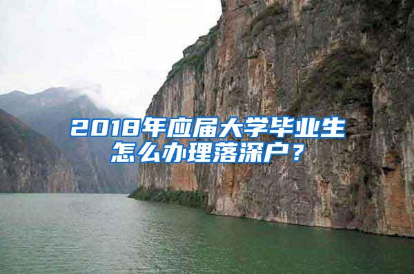 2018年应届大学毕业生怎么办理落深户？