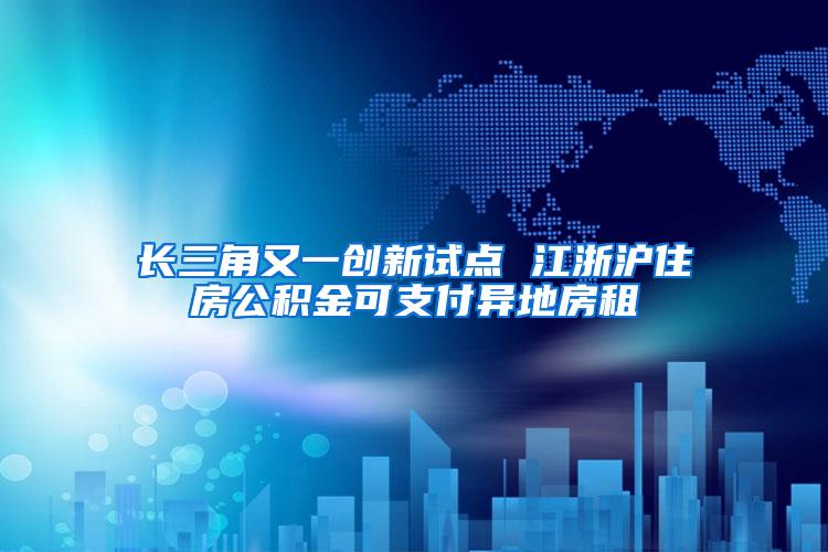 长三角又一创新试点 江浙沪住房公积金可支付异地房租