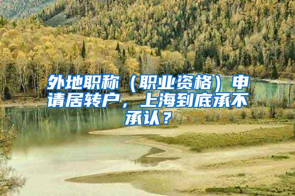 外地职称（职业资格）申请居转户，上海到底承不承认？