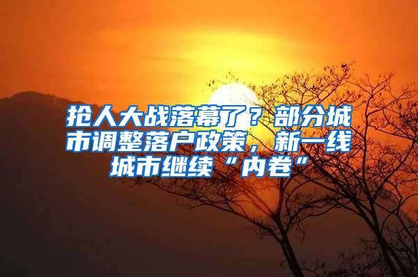 抢人大战落幕了？部分城市调整落户政策，新一线城市继续“内卷”