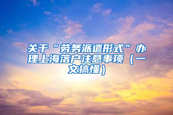 关于“劳务派遣形式”办理上海落户注意事项（一文搞懂）