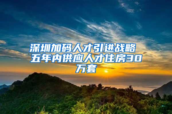 深圳加码人才引进战略 五年内供应人才住房30万套