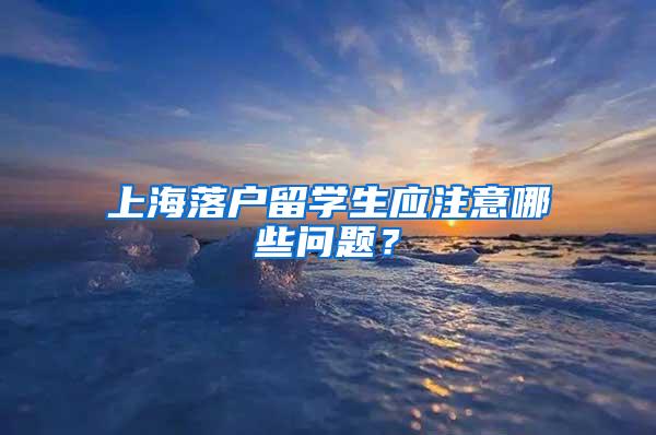 上海落户留学生应注意哪些问题？