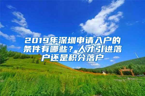 2019年深圳申请入户的条件有哪些？人才引进落户还是积分落户