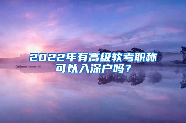 2022年有高级软考职称可以入深户吗？