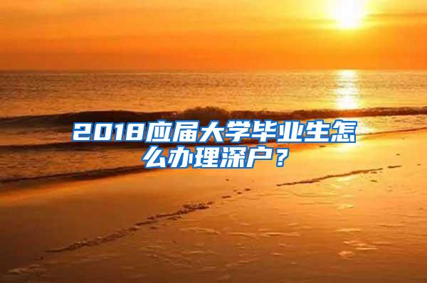 2018应届大学毕业生怎么办理深户？