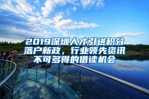 2019深圳人才引进积分落户新政，行业领先资讯不可多得的借读机会