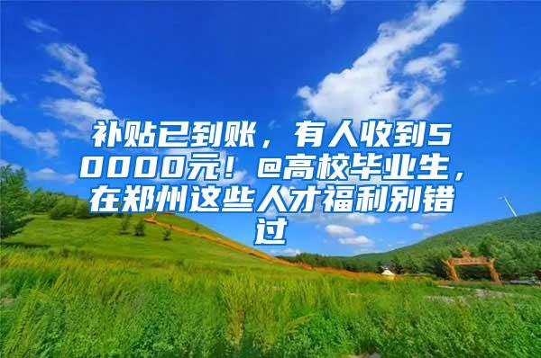 补贴已到账，有人收到50000元！@高校毕业生，在郑州这些人才福利别错过