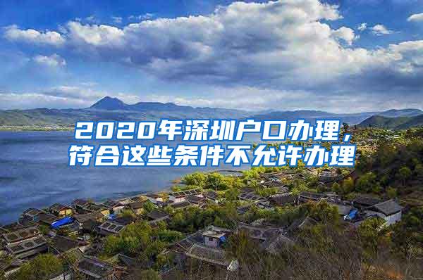 2020年深圳户口办理，符合这些条件不允许办理