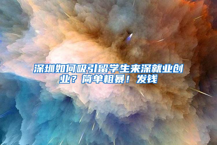 深圳如何吸引留学生来深就业创业？简单粗暴！发钱