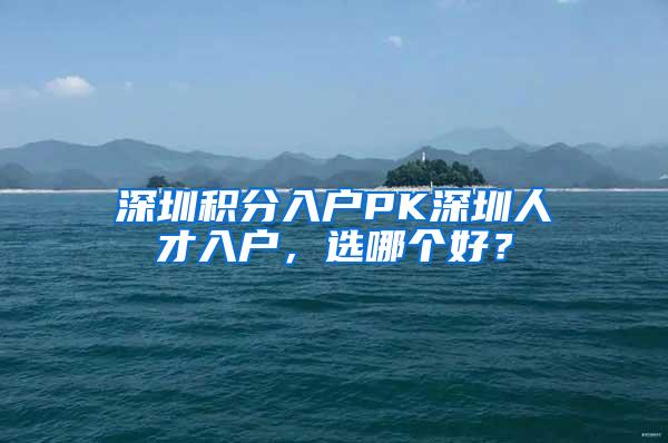 深圳积分入户PK深圳人才入户，选哪个好？