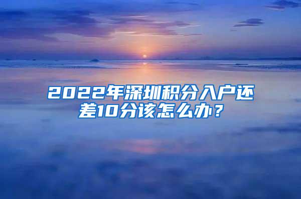 2022年深圳积分入户还差10分该怎么办？