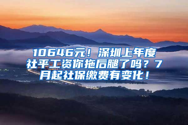 10646元！深圳上年度社平工资你拖后腿了吗？7月起社保缴费有变化！