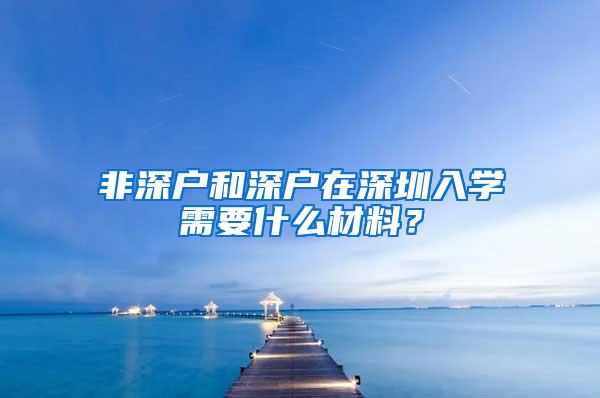 非深户和深户在深圳入学需要什么材料？