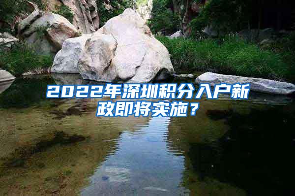 2022年深圳积分入户新政即将实施？