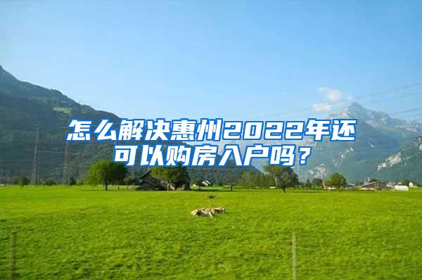 怎么解决惠州2022年还可以购房入户吗？