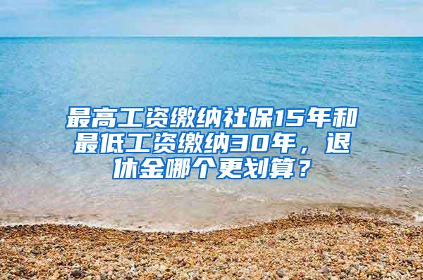 最高工资缴纳社保15年和最低工资缴纳30年，退休金哪个更划算？