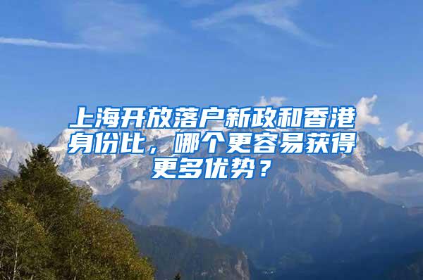 上海开放落户新政和香港身份比，哪个更容易获得更多优势？