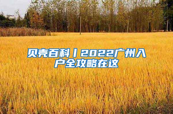 贝壳百科丨2022广州入户全攻略在这