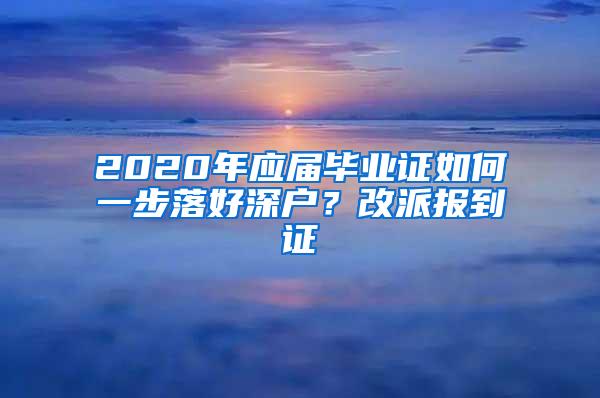 2020年应届毕业证如何一步落好深户？改派报到证